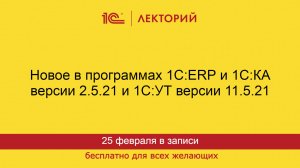 1С:Лекторий. 25.02.2025. Новое в программах 1С:ERP и 1С:КА версии 2.5.21 и 1С:УТ версии 11.5.21