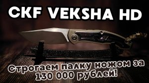 ⭐️ Неторопливый обзор и тест ножа CKF VEKSHA HD ⭐️ Режем, строгаем и готовим ножом за 130000₽! ⭐️