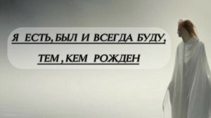 Я ЕСТЬ, БЫЛ И ВСЕГДА БУДУ, ТЕМ, КЕМ РОЖДЕН!