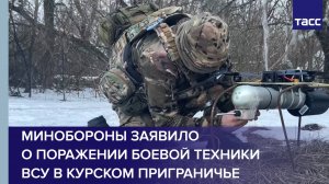 Минобороны заявило о поражении боевой техники ВСУ в курском приграничье