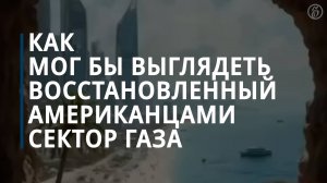 ИИ сгенерировал ролик, как мог бы выглядеть восстановленный американцами сектор Газа