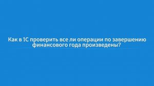 Как в 1С проверить все ли операции по завершении финансового года произведены?