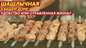 Шашлычная в вашем доме: удобство или отравленная жизнь?