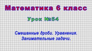 Математика 6 класс (Урок№54 - Смешанные дроби. Уравнения. Занимательные задачи.)