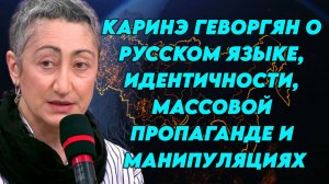 Каринэ Геворгян о русском языке, идентичности, массовой пропаганде и манипуляциях