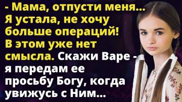 -Мама, отпусти меня.. Я устала, не хочу больше операций! В этом уже смысла нет. Скажи Варе...