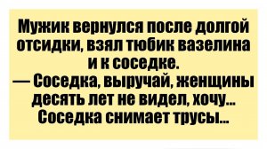 Мужик вернулся после долгой отсидки, взял тюбик вазелина и к соседке -Смешные анекдоты