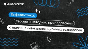 Информатика: теория и методика преподавания с применением дистанционных технологий