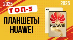 ТОП—5. ✔️Лучшие планшеты Huawei. 🔥Рейтинг 2025🔥. Какой планшет Хуавэй лучше выбрать для покупки?