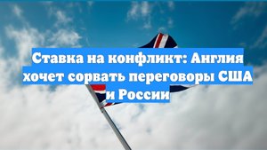 Ставка на конфликт: Англия хочет сорвать переговоры США и России
