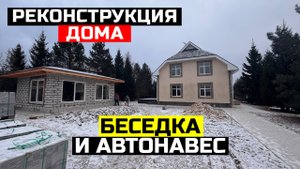 РЕКОНСТРУКЦИЯ ДОМА. СТРОИТЕЛЬСТВО БЕСЕДКИ И АВТОНАВЕСА