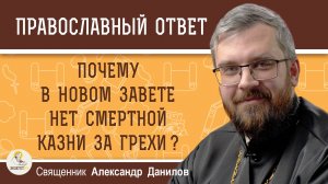 ПОЧЕМУ В НОВОМ ЗАВЕТЕ НЕТ СМЕРТНОЙ КАЗНИ ЗА ГРЕХИ ? Священник Александр Данилов