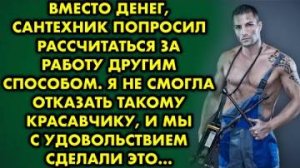 Вместо денег сантехник попросил рассчитаться за работу другим способом. Я не смогла отказать и...