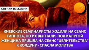 Киевские семинаристы ходили на сеанс гипноза, под Калугой женщина пошла к колдуну - спасла молитва!