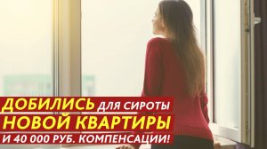 Добились для сироты новой квартиры и 40 000 рублей компенсации!