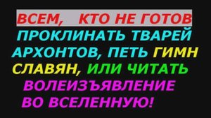 Всем, кто не готов проклинать тварей сероводородных, петь гимн Славян и читать волеизъявление!