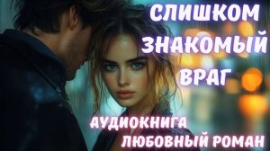 АУДИОКНИГА: СЛИШКОМ ЗНАКОМЫЙ ВРАГ. СЛУШАТЬ ЛЮБОВНЫЙ РОМАН