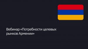 Вебинар «Потребности целевых рынков Армении»