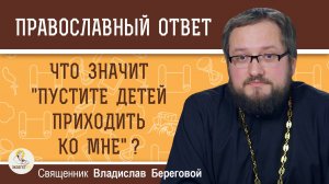 ЧТО ЗНАЧИТ ПУСТИТЕ ДЕТЕЙ ПРИХОДИТЬ КО МНЕ ? Священник Владислав Береговой