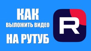 Как выложить видео на Рутуб. Мой опыт без проблем