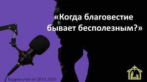 Бодрое утро 28.02.25 - «Когда благовестие бывает бесполезным?»