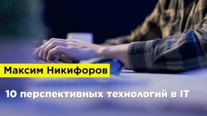 Максим Никифоров — 10 перспективных технологий в IT