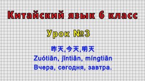 Китайский язык 6 класс (Урок№3 - 昨天,今天,明天 Zuótiān, jīntiān, míngtiān Вчера, сегодня, завтра.)