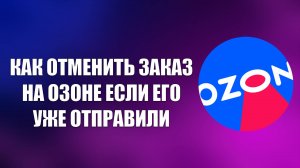 КАК ОТМЕНИТЬ ЗАКАЗ НА ОЗОНЕ ЕСЛИ ЕГО УЖЕ ОТПРАВИЛИ