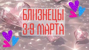 БЛИЗНЕЦЫ. Неделя 3 - 9 марта.