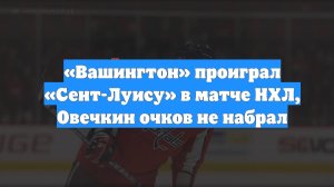 «Вашингтон» проиграл «Сент-Луису» в матче НХЛ, Овечкин очков не набрал