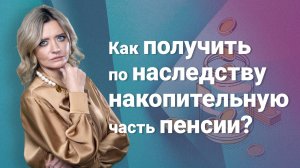 Как получить по наследству накопительную часть пенсии?