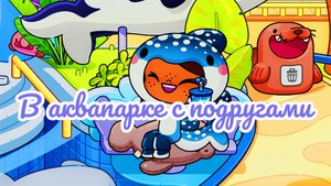 /🏝️Аквапарк💺/🧸С ПОДРУГАМИ 🪞/