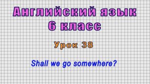 Английский язык 6 класс (Урок№38 - Shall we go somewhere?)