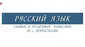 7 класс - Русский язык - Слитное и раздельное написание НЕ с причастиями