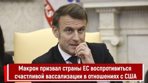 Макрон призвал страны ЕС воспротивиться счастливой вассализации в отношениях с США