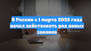 В России с 1 марта 2025 года начал действовать ряд новых законов