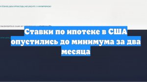 Ставки по ипотеке в США опустились до минимума за два месяца