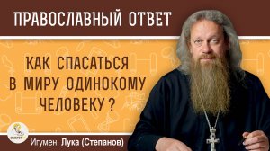 КАК СПАСАТЬСЯ В МИРУ ОДИНОКОМУ ЧЕЛОВЕКУ ?  Игумен Лука (Степанов)