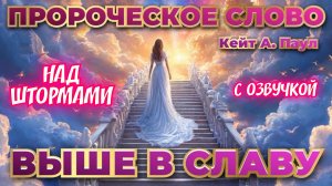 ПРОРОЧЕСКОЕ СЛОВО 
«ВЫШЕ В СЛАВУ». НАД ШТОРМАМИ. 
С озвучкой. Кейт А. Паул
