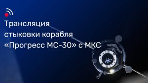 Трансляция стыковки грузового корабля «Прогресс МС-30»