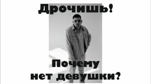 Дрочишь?! Почему нет девушки?