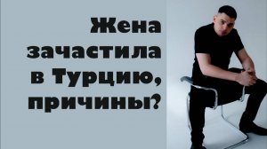 Жена зачастила в Турцию, причины?!