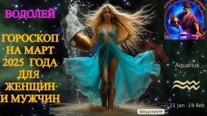 Водолей. Гороскоп на март 2025 года для женщин и мужчин.