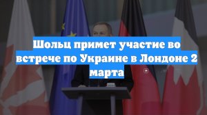 Шольц примет участие во встрече по Украине в Лондоне 2 марта