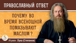 ПОЧЕМУ ВО ВРЕМЯ ВСЕНОЩНОЙ ПОМАЗЫВАЮТ МАСЛОМ ?  Игумен Лука (Степанов)