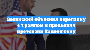 Зеленский объяснил перепалку с Трампом и предъявил претензии Вашингтону