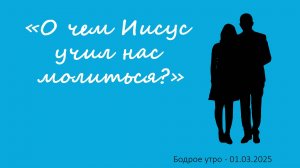 Бодрое утро 01.03.25 - «О чем Иисус учил нас молиться?»