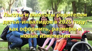 Льготы и выплаты родителям детей-инвалидов в 2025 году: как оформить, размеры и новые изменения