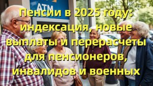 Пенсии в 2025 году: индексация, новые выплаты и перерасчеты для пенсионеров, инвалидов и военных