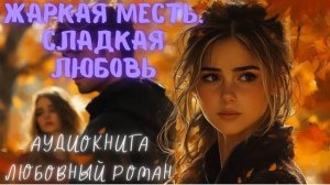 ЖАРКАЯ МЕСТЬ, СЛАДКАЯ ЛЮБОВЬ. АУДИОКНИГА. ЛЮБОВНЫЙ РОМАН